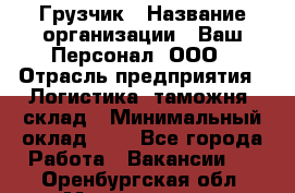 Грузчик › Название организации ­ Ваш Персонал, ООО › Отрасль предприятия ­ Логистика, таможня, склад › Минимальный оклад ­ 1 - Все города Работа » Вакансии   . Оренбургская обл.,Медногорск г.